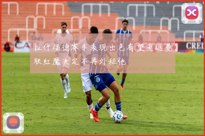 拉什福德赛季表现出色有望重返曼联红魔决定不再外租他