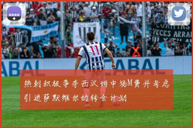 热刺积极争夺西汉姆中场M费并考虑引进萨默维尔的转会计划