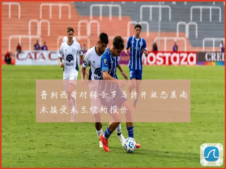 普利西奇对转会罗马持开放态度尚未接受米兰续约报价