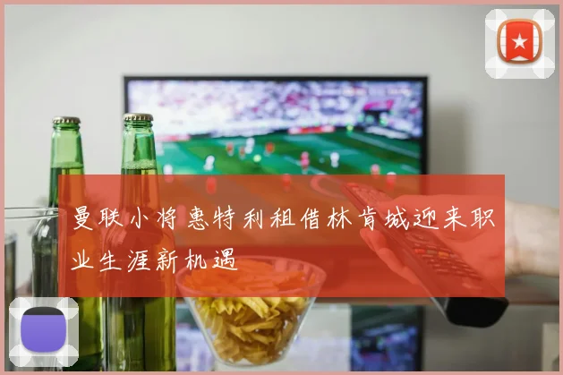 曼联小将惠特利租借林肯城迎来职业生涯新机遇