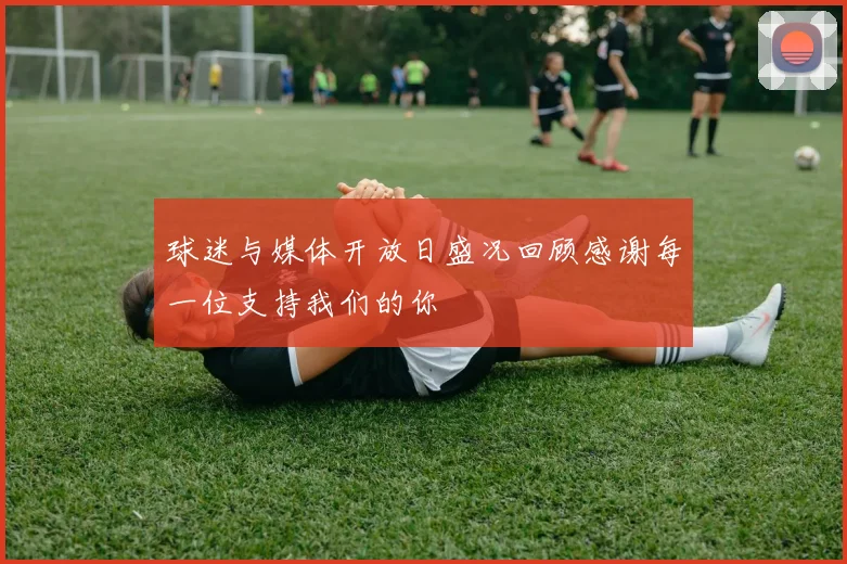 球迷与媒体开放日盛况回顾感谢每一位支持我们的你
