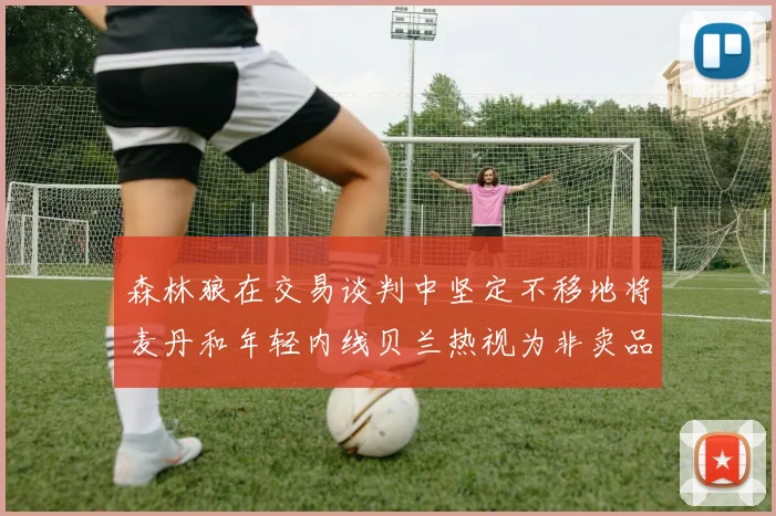 森林狼在交易谈判中坚定不移地将麦丹和年轻内线贝兰热视为非卖品