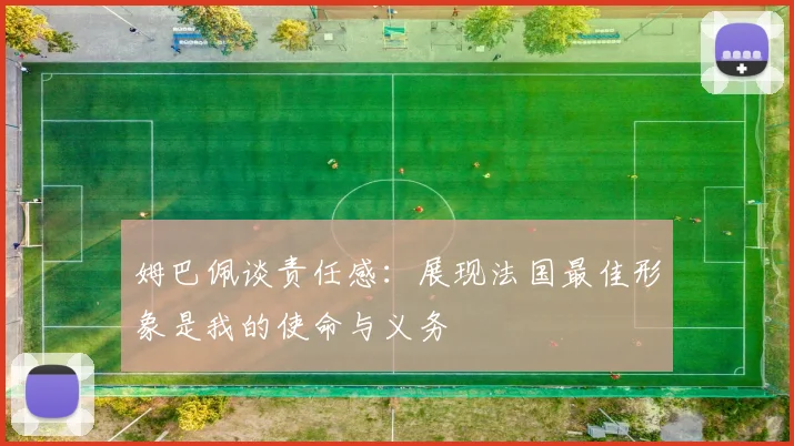 姆巴佩谈责任感：展现法国最佳形象是我的使命与义务