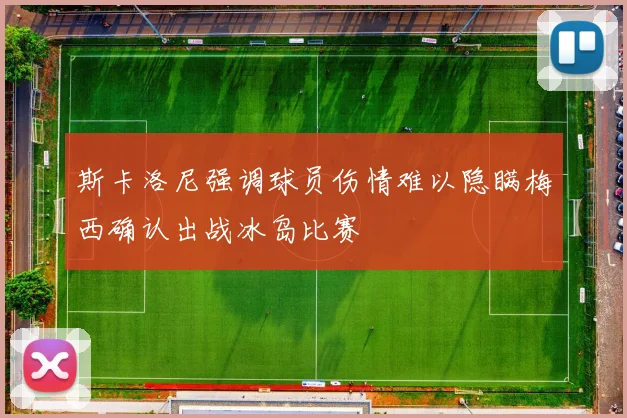 斯卡洛尼强调球员伤情难以隐瞒梅西确认出战冰岛比赛
