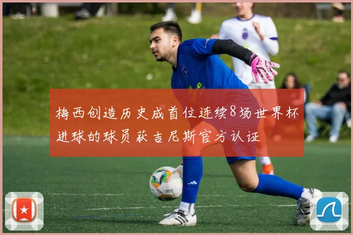 梅西创造历史成首位连续8场世界杯进球的球员获吉尼斯官方认证