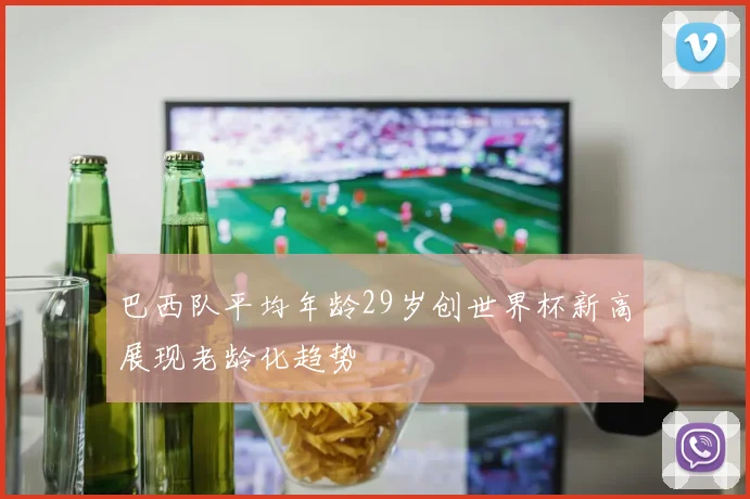 巴西队平均年龄29岁创世界杯新高展现老龄化趋势