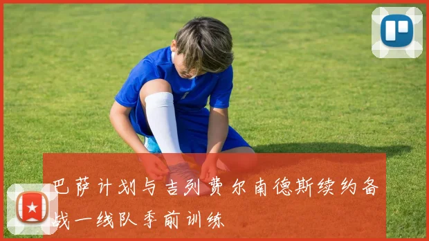 巴萨计划与吉列费尔南德斯续约备战一线队季前训练