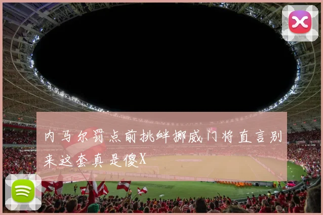 内马尔罚点前挑衅挪威门将直言别来这套真是傻X