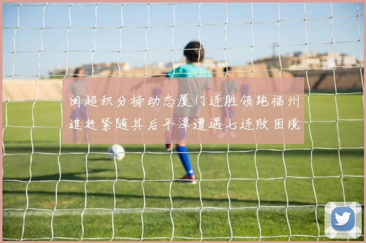 闽超积分榜动态厦门连胜领跑福州追赶紧随其后平潭遭遇七连败困境