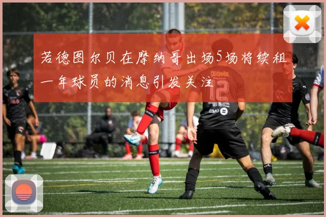 若德图尔贝在摩纳哥出场5场将续租一年球员的消息引发关注