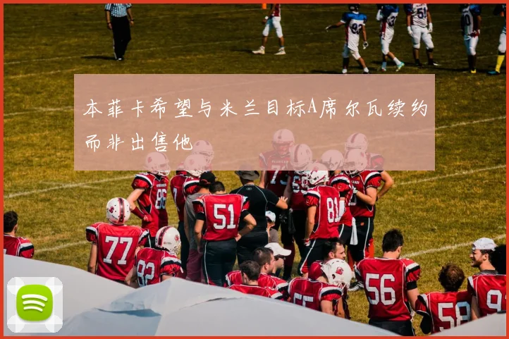 本菲卡希望与米兰目标A席尔瓦续约而非出售他