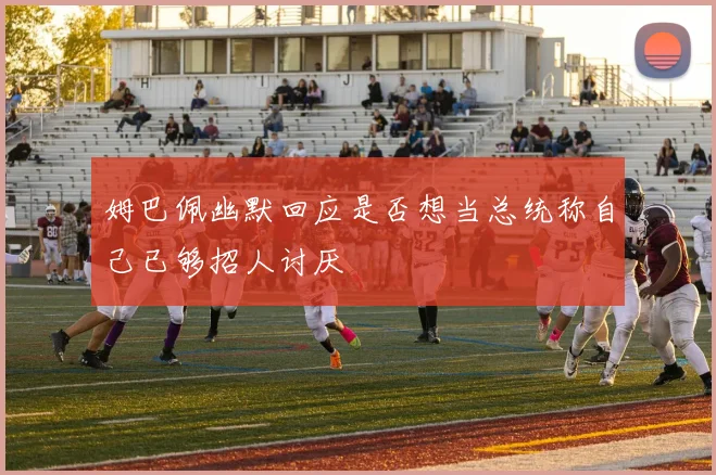 姆巴佩幽默回应是否想当总统称自己已够招人讨厌