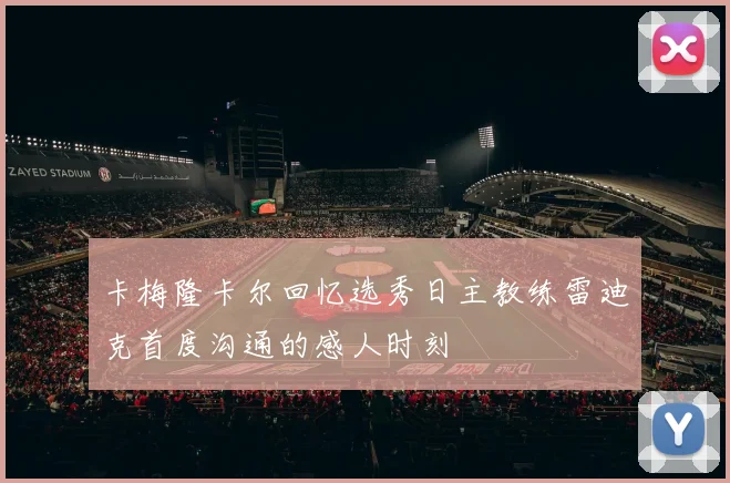 卡梅隆卡尔回忆选秀日主教练雷迪克首度沟通的感人时刻