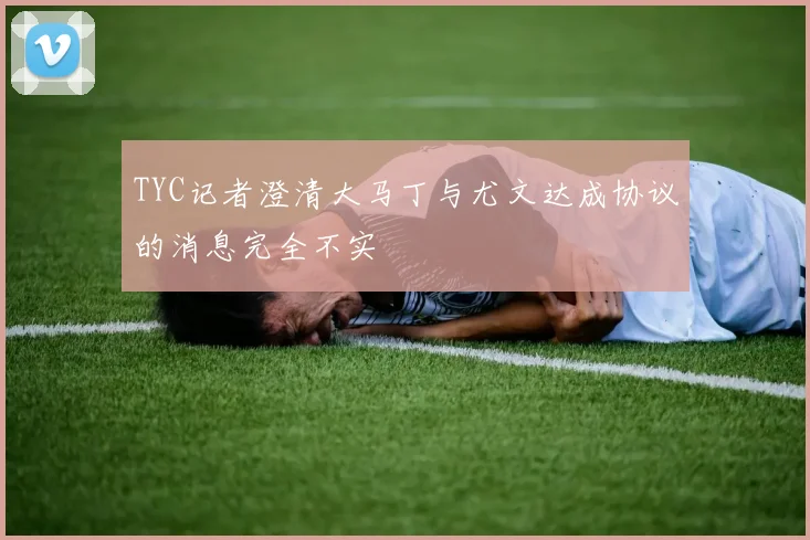 TYC记者澄清大马丁与尤文达成协议的消息完全不实