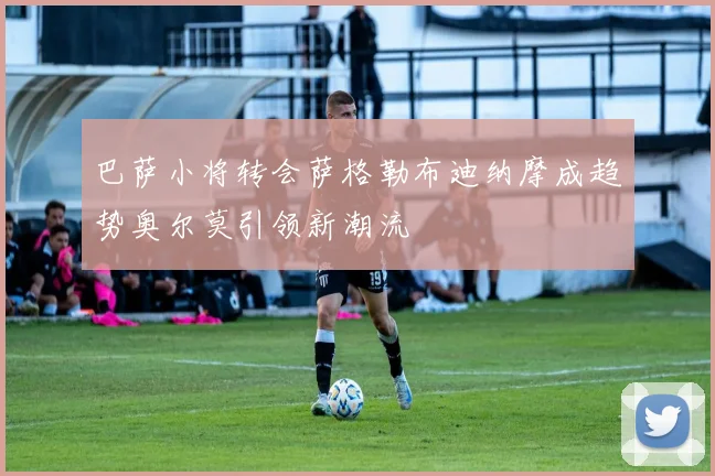 巴萨小将转会萨格勒布迪纳摩成趋势奥尔莫引领新潮流