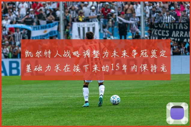 凯尔特人战略调整为未来争冠奠定基础力求在接下来的15年内保持竞争优势