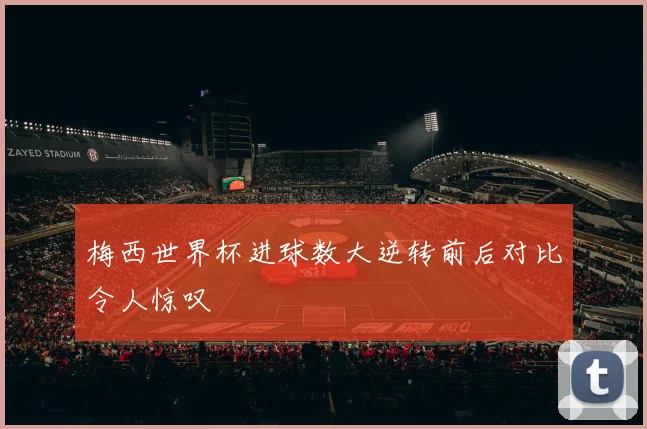 梅西世界杯进球数大逆转前后对比令人惊叹