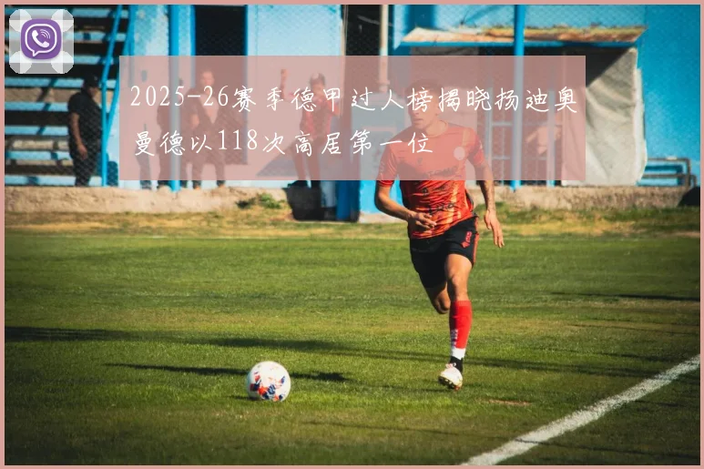 2025-26赛季德甲过人榜揭晓扬迪奥曼德以118次高居第一位