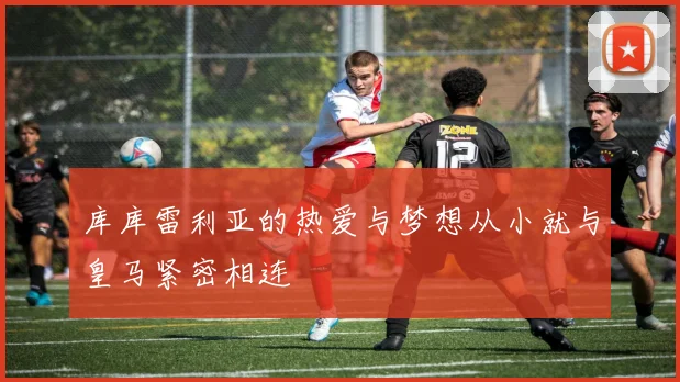库库雷利亚的热爱与梦想从小就与皇马紧密相连