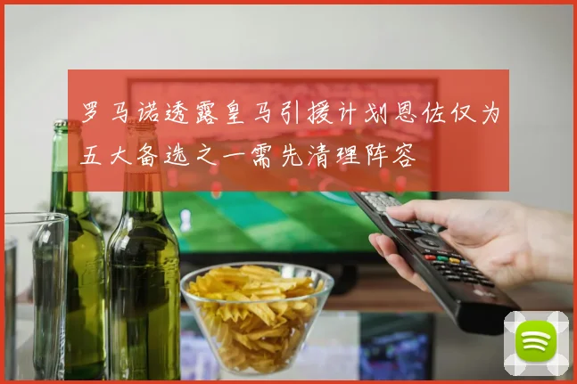 罗马诺透露皇马引援计划恩佐仅为五大备选之一需先清理阵容